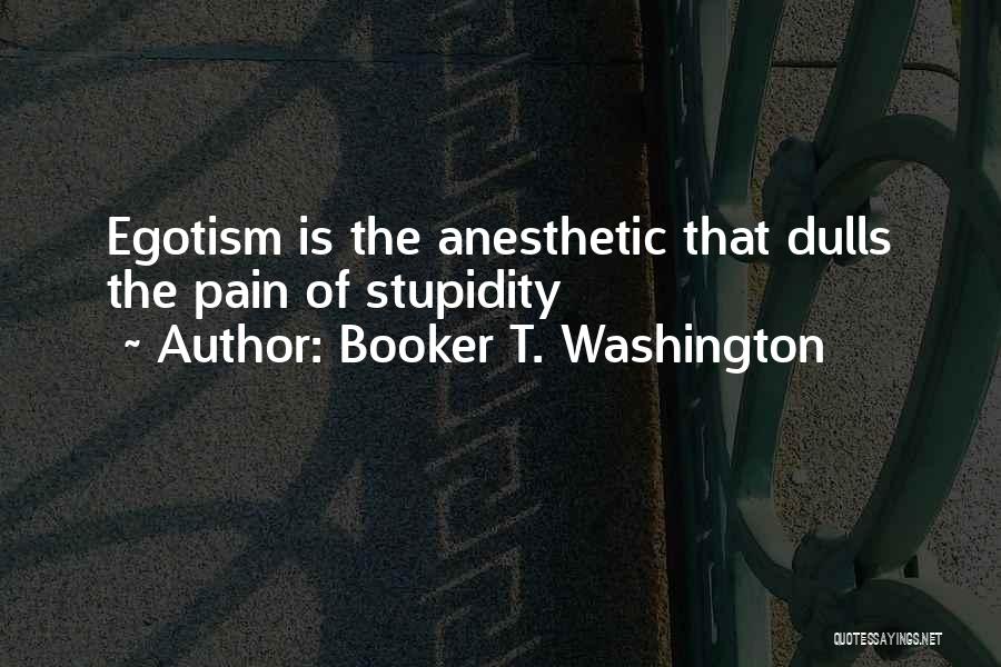 Booker T. Washington Quotes: Egotism Is The Anesthetic That Dulls The Pain Of Stupidity