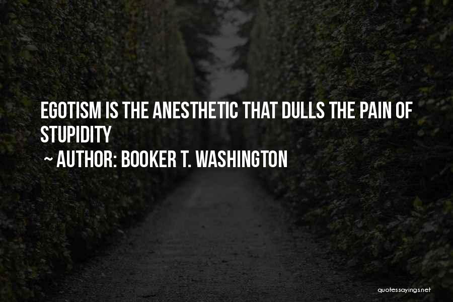 Booker T. Washington Quotes: Egotism Is The Anesthetic That Dulls The Pain Of Stupidity