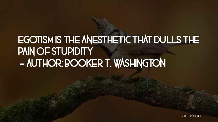 Booker T. Washington Quotes: Egotism Is The Anesthetic That Dulls The Pain Of Stupidity