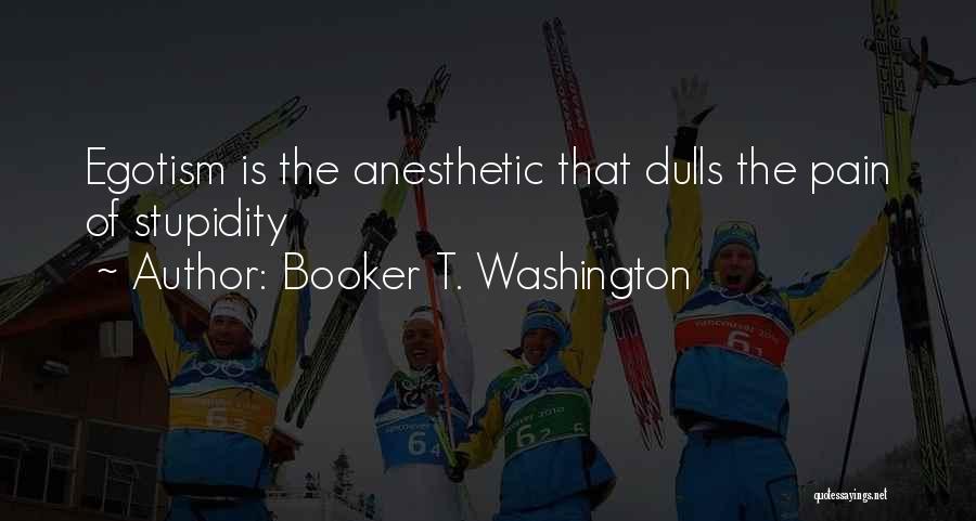 Booker T. Washington Quotes: Egotism Is The Anesthetic That Dulls The Pain Of Stupidity