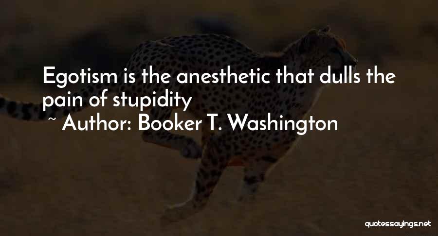 Booker T. Washington Quotes: Egotism Is The Anesthetic That Dulls The Pain Of Stupidity