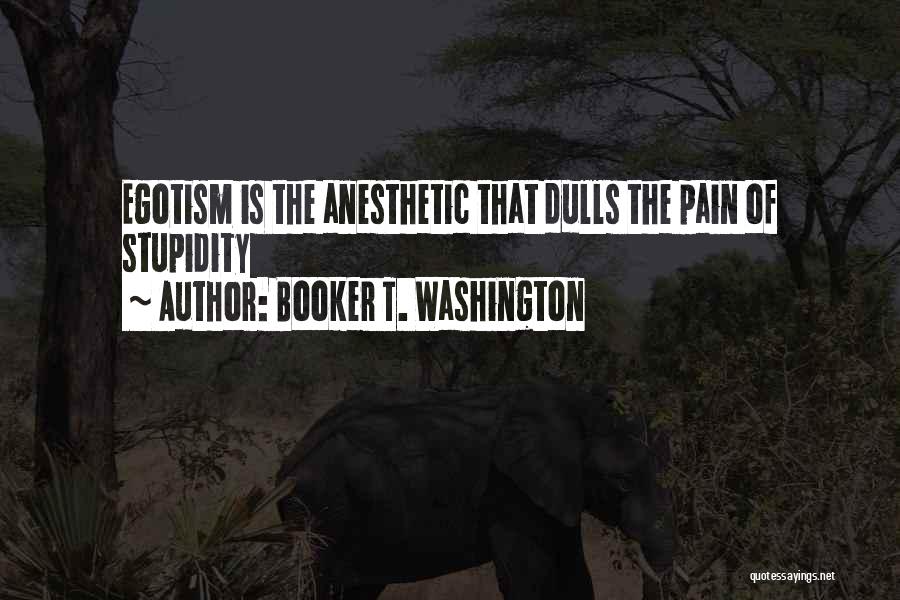 Booker T. Washington Quotes: Egotism Is The Anesthetic That Dulls The Pain Of Stupidity