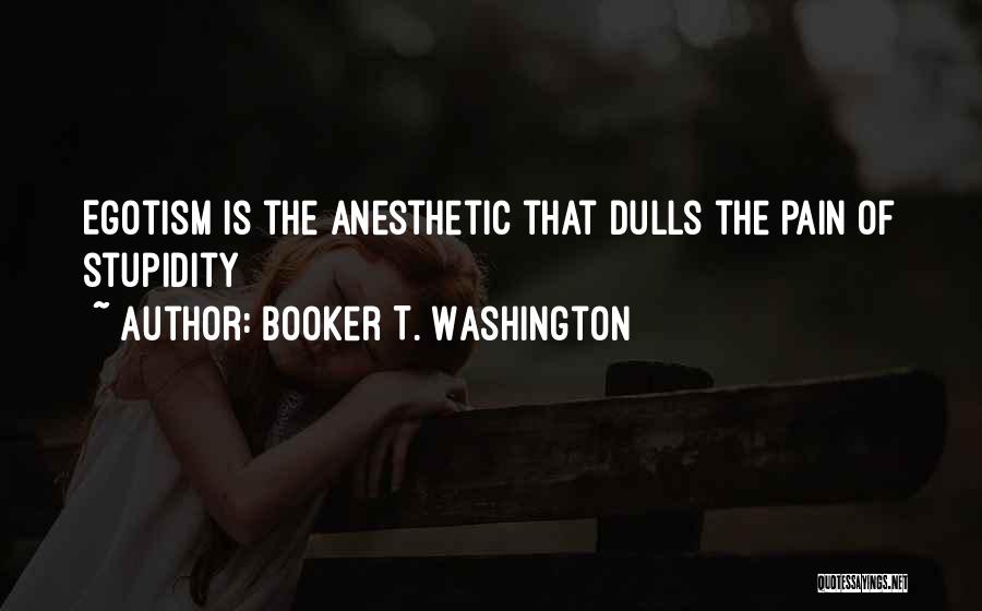 Booker T. Washington Quotes: Egotism Is The Anesthetic That Dulls The Pain Of Stupidity