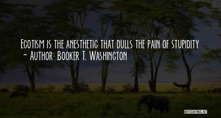 Booker T. Washington Quotes: Egotism Is The Anesthetic That Dulls The Pain Of Stupidity