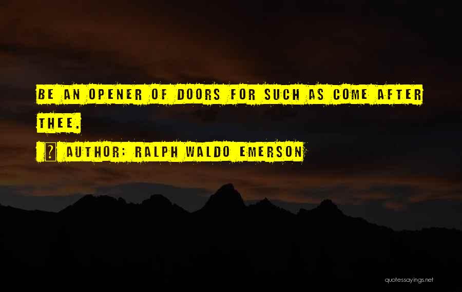 Ralph Waldo Emerson Quotes: Be An Opener Of Doors For Such As Come After Thee.