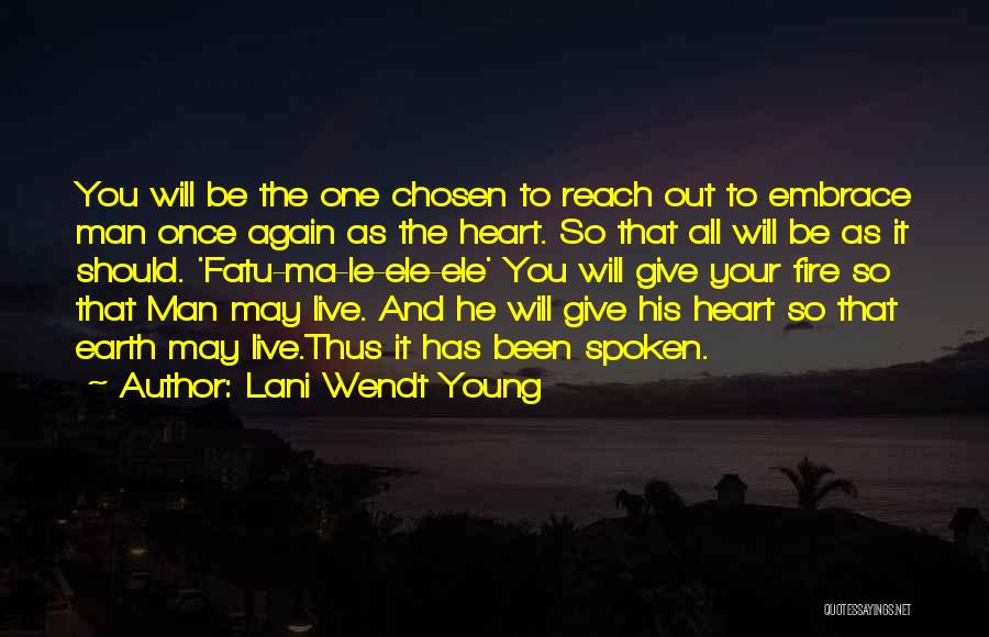 Lani Wendt Young Quotes: You Will Be The One Chosen To Reach Out To Embrace Man Once Again As The Heart. So That All