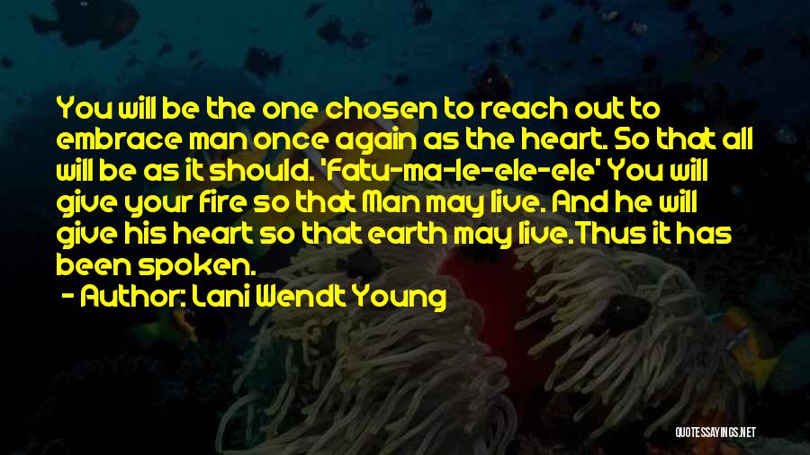 Lani Wendt Young Quotes: You Will Be The One Chosen To Reach Out To Embrace Man Once Again As The Heart. So That All