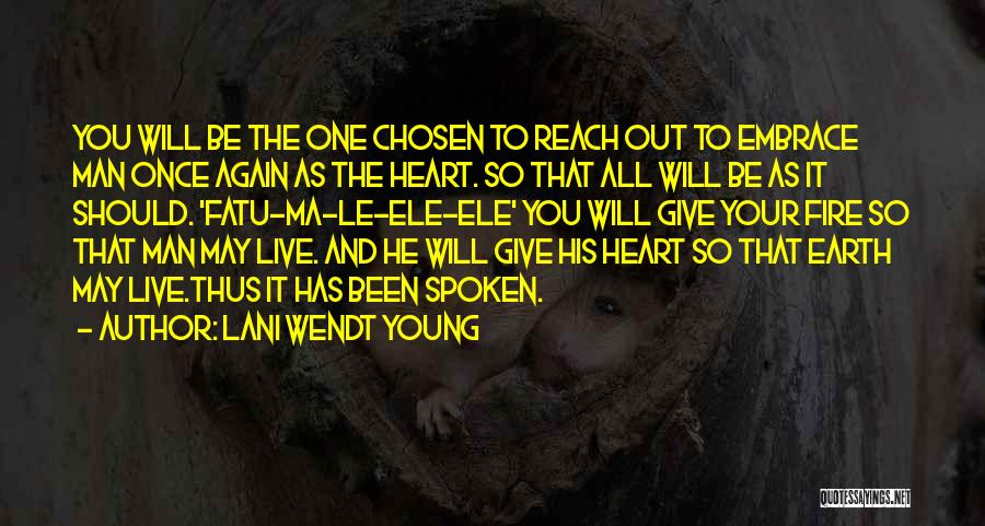 Lani Wendt Young Quotes: You Will Be The One Chosen To Reach Out To Embrace Man Once Again As The Heart. So That All