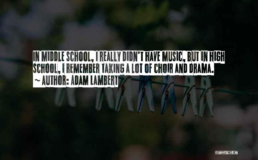 Adam Lambert Quotes: In Middle School, I Really Didn't Have Music, But In High School, I Remember Taking A Lot Of Choir And