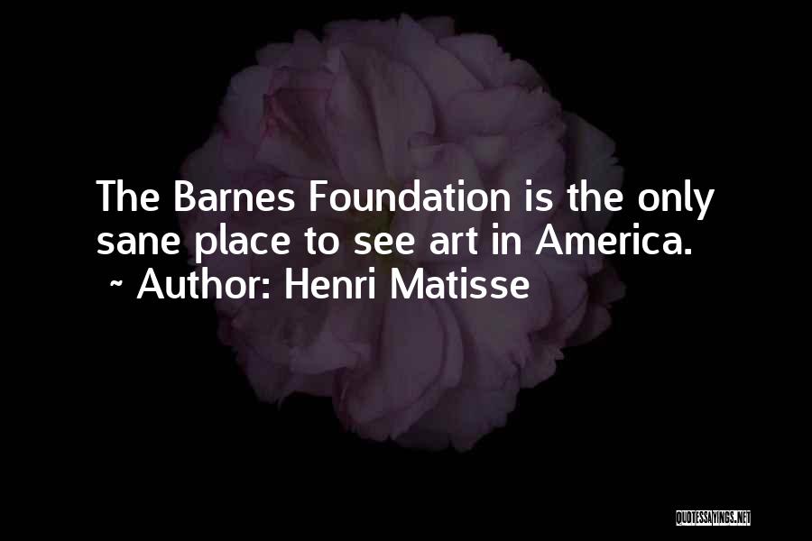 Henri Matisse Quotes: The Barnes Foundation Is The Only Sane Place To See Art In America.