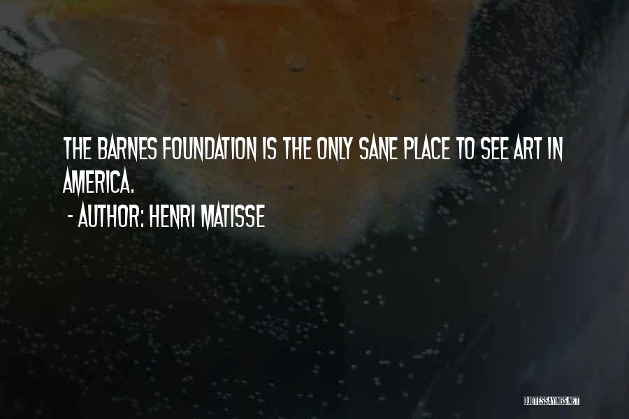 Henri Matisse Quotes: The Barnes Foundation Is The Only Sane Place To See Art In America.