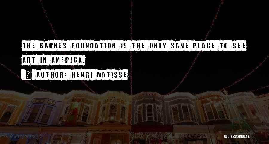 Henri Matisse Quotes: The Barnes Foundation Is The Only Sane Place To See Art In America.