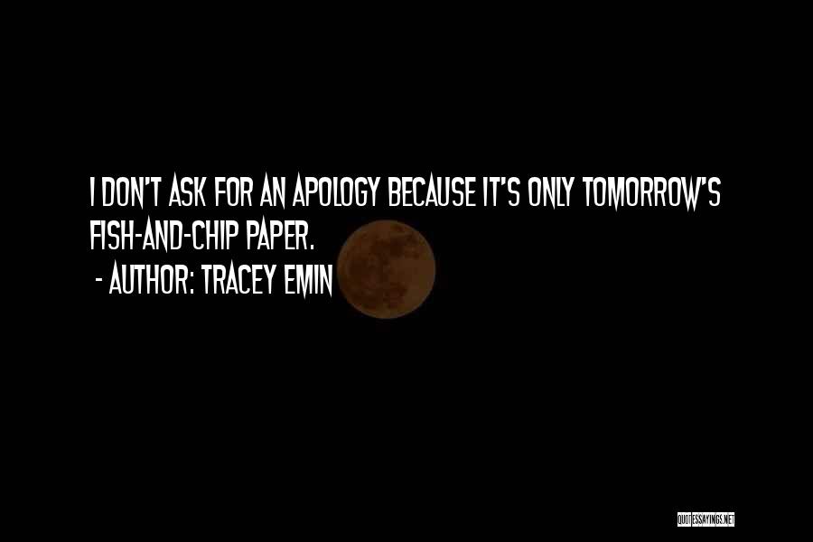 Tracey Emin Quotes: I Don't Ask For An Apology Because It's Only Tomorrow's Fish-and-chip Paper.