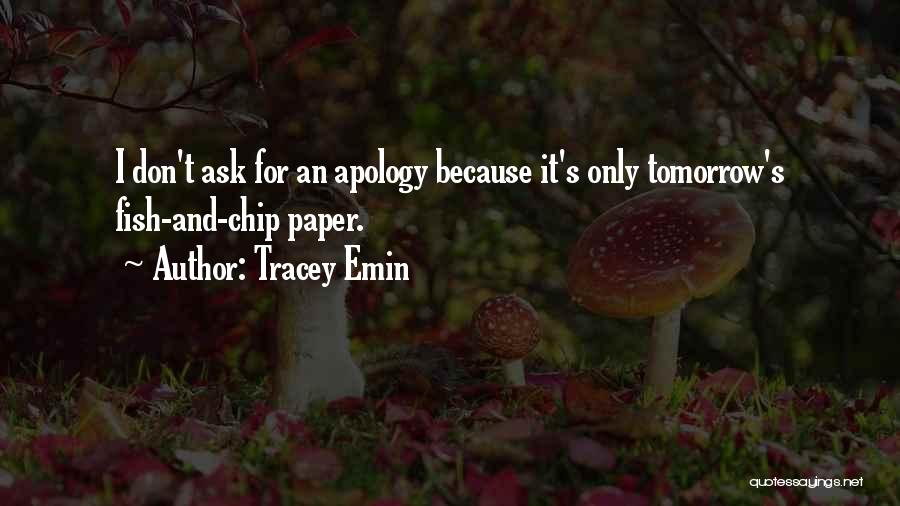 Tracey Emin Quotes: I Don't Ask For An Apology Because It's Only Tomorrow's Fish-and-chip Paper.