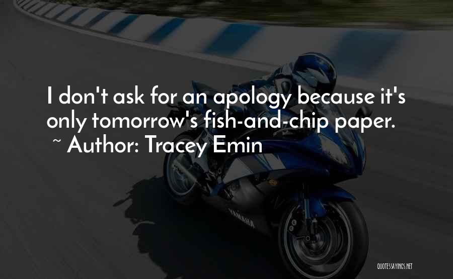 Tracey Emin Quotes: I Don't Ask For An Apology Because It's Only Tomorrow's Fish-and-chip Paper.