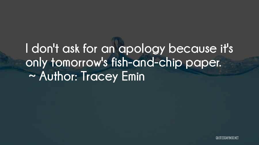 Tracey Emin Quotes: I Don't Ask For An Apology Because It's Only Tomorrow's Fish-and-chip Paper.