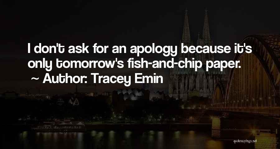 Tracey Emin Quotes: I Don't Ask For An Apology Because It's Only Tomorrow's Fish-and-chip Paper.