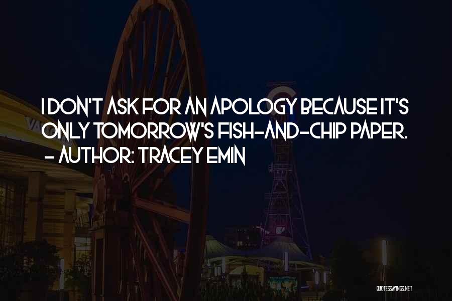 Tracey Emin Quotes: I Don't Ask For An Apology Because It's Only Tomorrow's Fish-and-chip Paper.