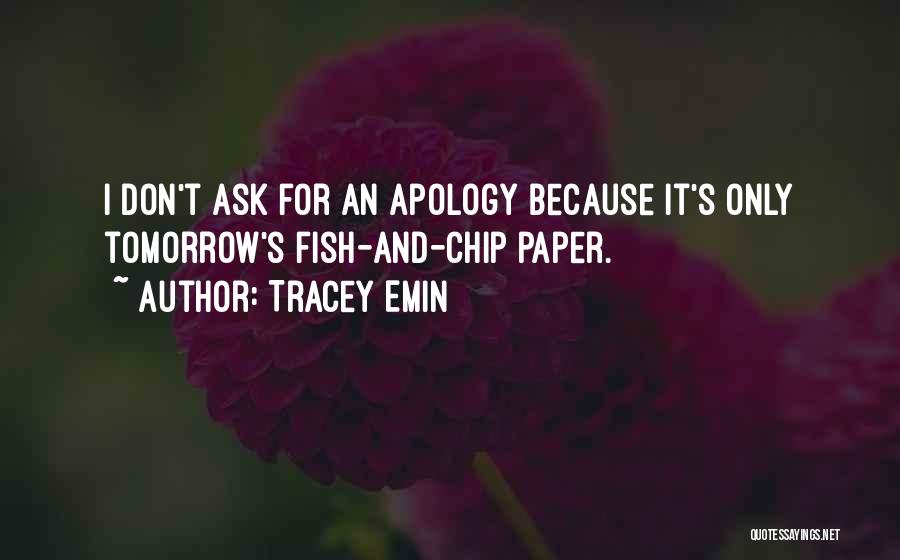 Tracey Emin Quotes: I Don't Ask For An Apology Because It's Only Tomorrow's Fish-and-chip Paper.