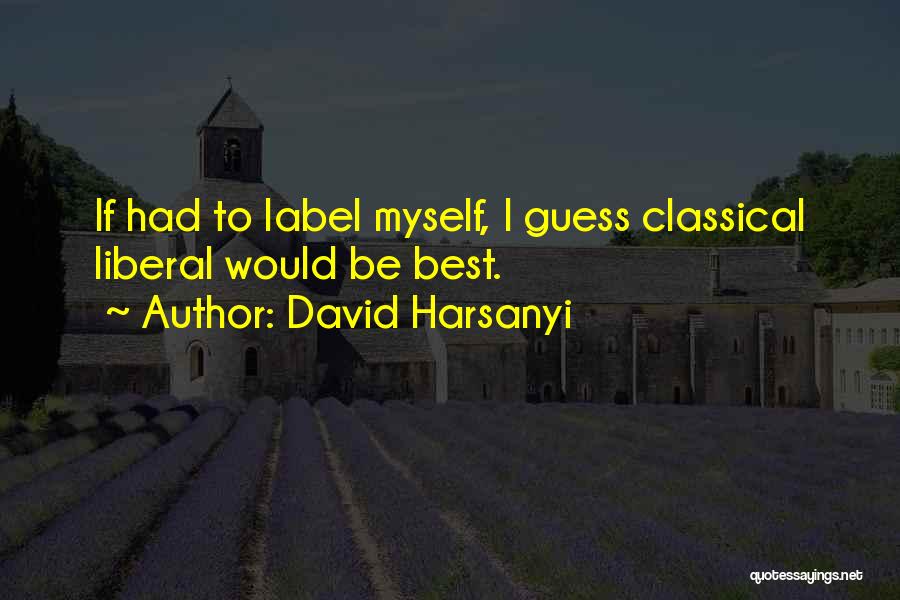 David Harsanyi Quotes: If Had To Label Myself, I Guess Classical Liberal Would Be Best.