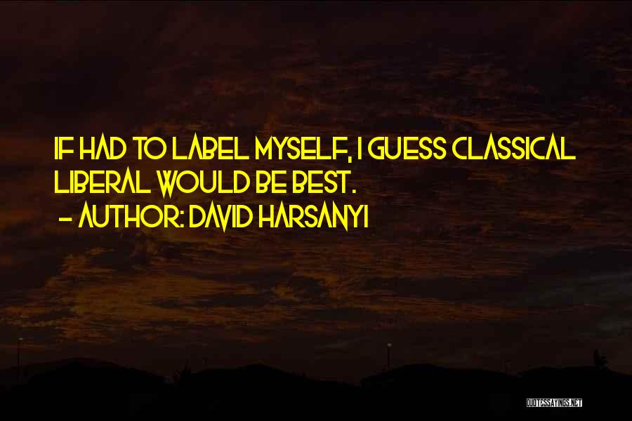 David Harsanyi Quotes: If Had To Label Myself, I Guess Classical Liberal Would Be Best.