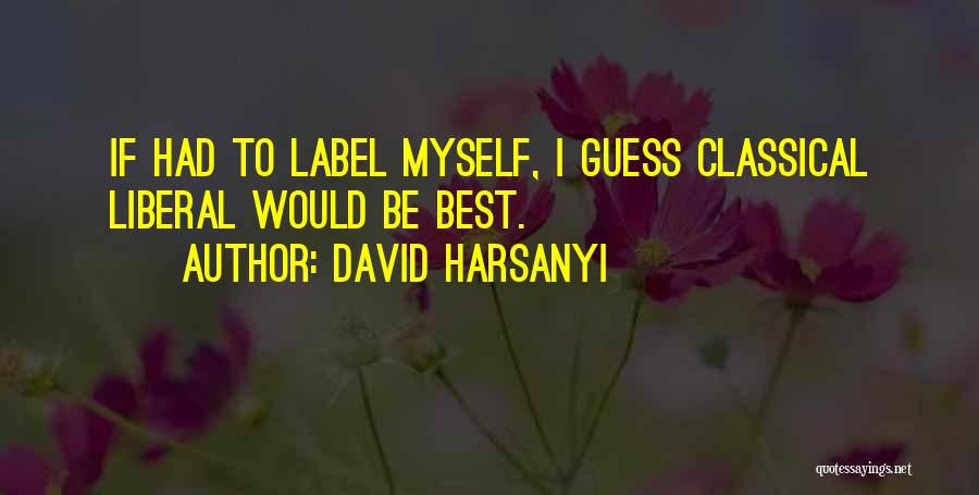 David Harsanyi Quotes: If Had To Label Myself, I Guess Classical Liberal Would Be Best.