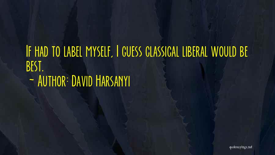 David Harsanyi Quotes: If Had To Label Myself, I Guess Classical Liberal Would Be Best.