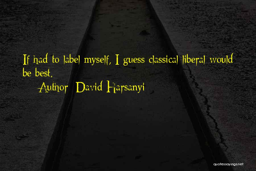 David Harsanyi Quotes: If Had To Label Myself, I Guess Classical Liberal Would Be Best.