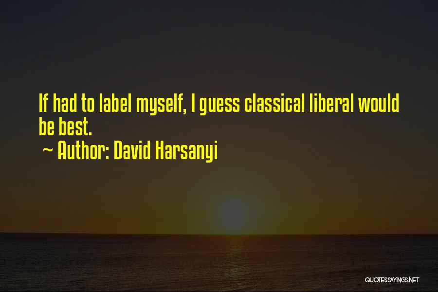 David Harsanyi Quotes: If Had To Label Myself, I Guess Classical Liberal Would Be Best.