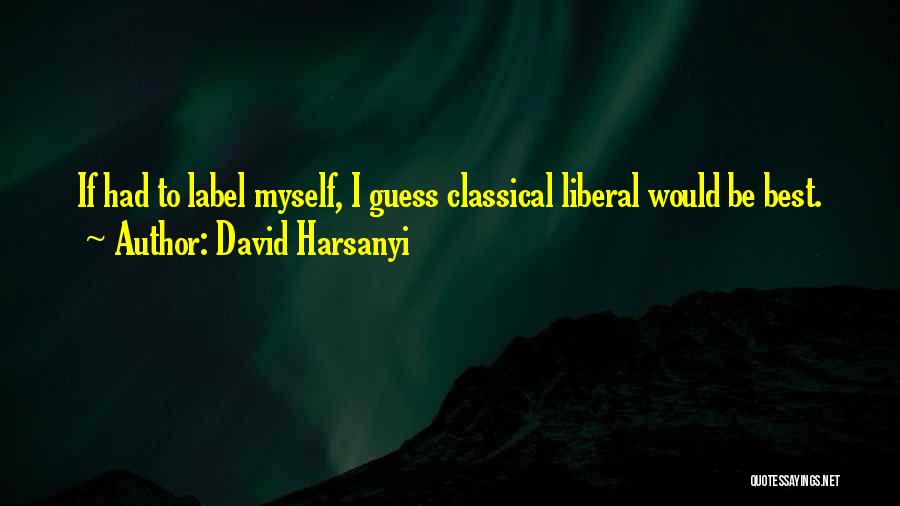David Harsanyi Quotes: If Had To Label Myself, I Guess Classical Liberal Would Be Best.