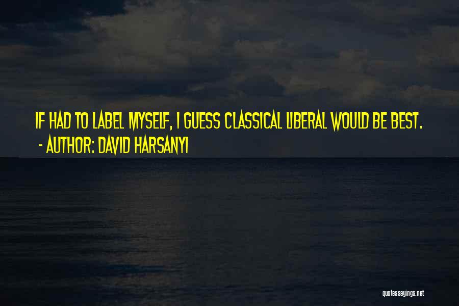 David Harsanyi Quotes: If Had To Label Myself, I Guess Classical Liberal Would Be Best.