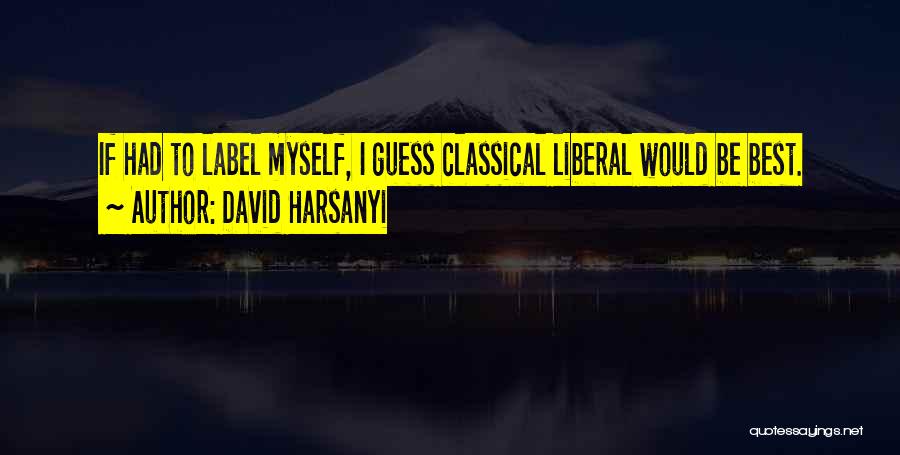 David Harsanyi Quotes: If Had To Label Myself, I Guess Classical Liberal Would Be Best.