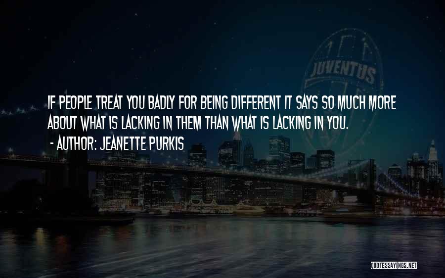 Jeanette Purkis Quotes: If People Treat You Badly For Being Different It Says So Much More About What Is Lacking In Them Than