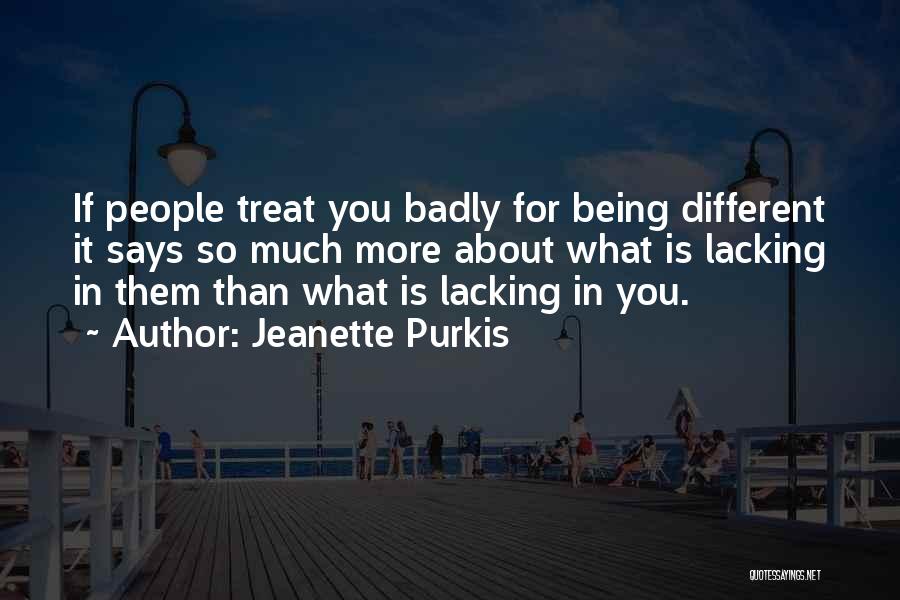 Jeanette Purkis Quotes: If People Treat You Badly For Being Different It Says So Much More About What Is Lacking In Them Than
