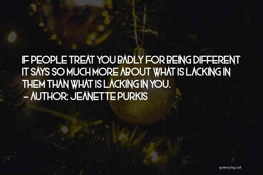 Jeanette Purkis Quotes: If People Treat You Badly For Being Different It Says So Much More About What Is Lacking In Them Than