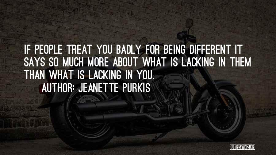 Jeanette Purkis Quotes: If People Treat You Badly For Being Different It Says So Much More About What Is Lacking In Them Than