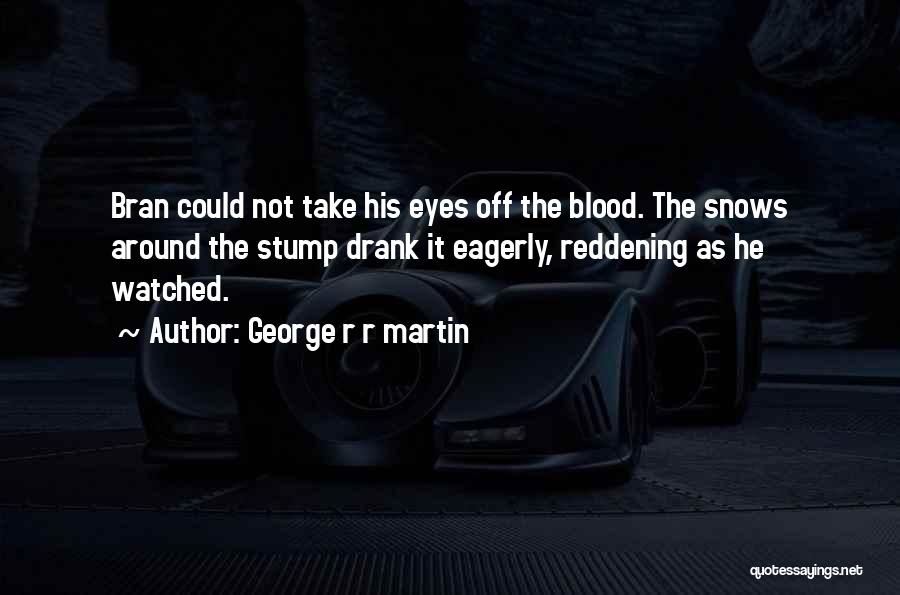 George R R Martin Quotes: Bran Could Not Take His Eyes Off The Blood. The Snows Around The Stump Drank It Eagerly, Reddening As He