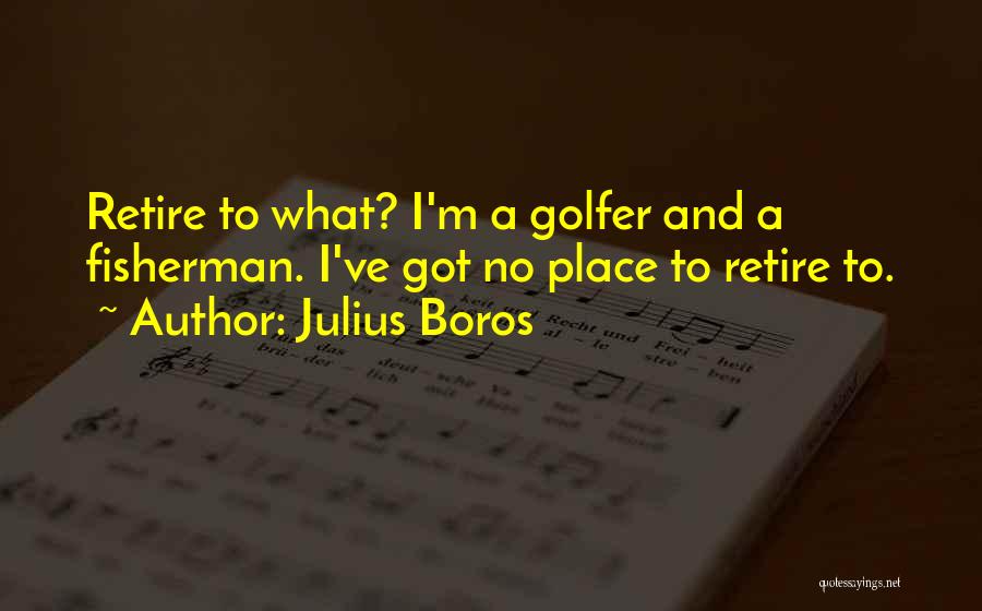 Julius Boros Quotes: Retire To What? I'm A Golfer And A Fisherman. I've Got No Place To Retire To.