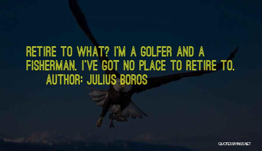 Julius Boros Quotes: Retire To What? I'm A Golfer And A Fisherman. I've Got No Place To Retire To.