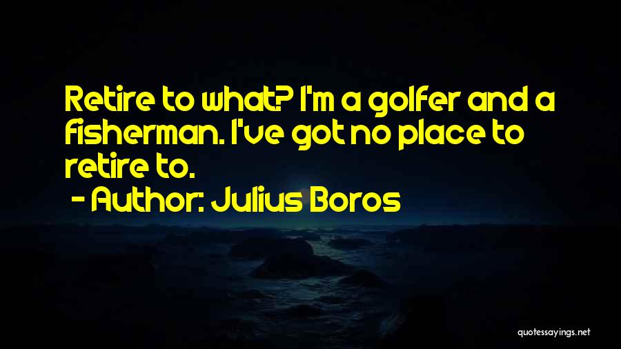 Julius Boros Quotes: Retire To What? I'm A Golfer And A Fisherman. I've Got No Place To Retire To.