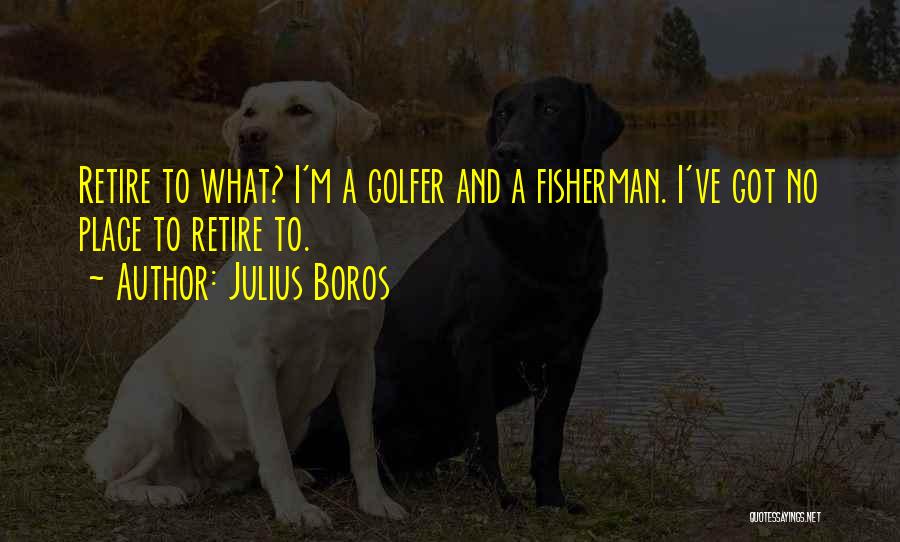 Julius Boros Quotes: Retire To What? I'm A Golfer And A Fisherman. I've Got No Place To Retire To.