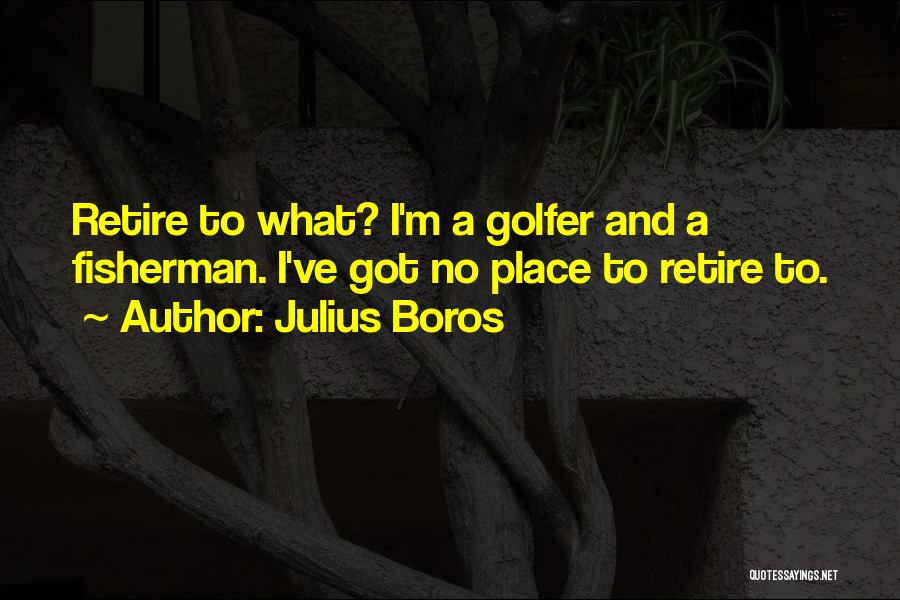 Julius Boros Quotes: Retire To What? I'm A Golfer And A Fisherman. I've Got No Place To Retire To.