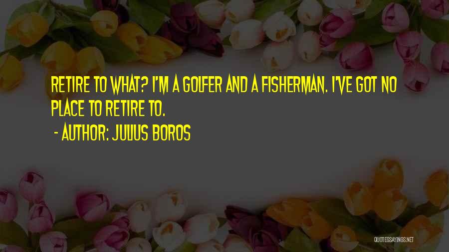 Julius Boros Quotes: Retire To What? I'm A Golfer And A Fisherman. I've Got No Place To Retire To.
