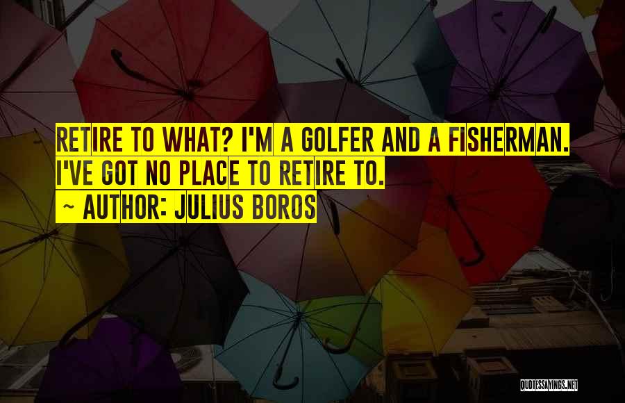 Julius Boros Quotes: Retire To What? I'm A Golfer And A Fisherman. I've Got No Place To Retire To.