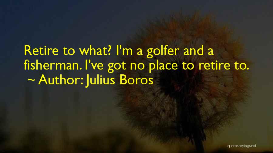 Julius Boros Quotes: Retire To What? I'm A Golfer And A Fisherman. I've Got No Place To Retire To.