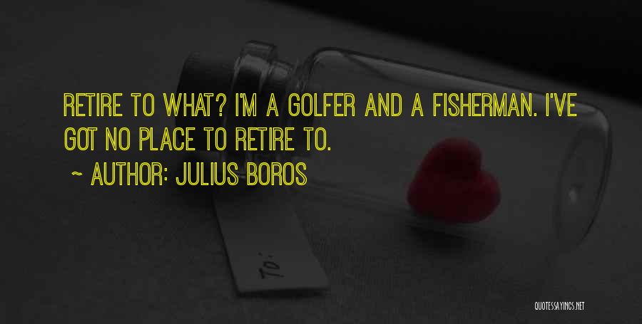 Julius Boros Quotes: Retire To What? I'm A Golfer And A Fisherman. I've Got No Place To Retire To.