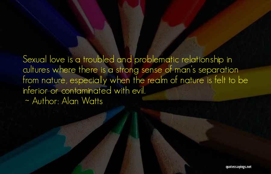 Alan Watts Quotes: Sexual Love Is A Troubled And Problematic Relationship In Cultures Where There Is A Strong Sense Of Man's Separation From