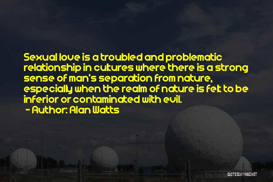 Alan Watts Quotes: Sexual Love Is A Troubled And Problematic Relationship In Cultures Where There Is A Strong Sense Of Man's Separation From