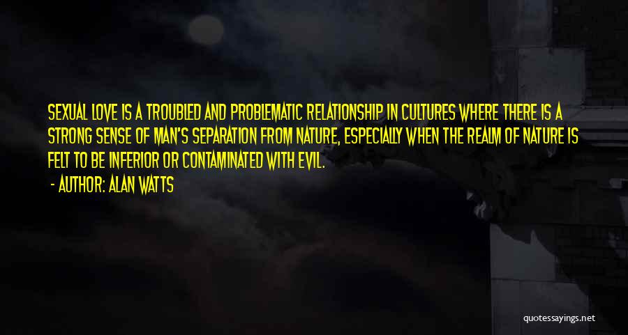 Alan Watts Quotes: Sexual Love Is A Troubled And Problematic Relationship In Cultures Where There Is A Strong Sense Of Man's Separation From