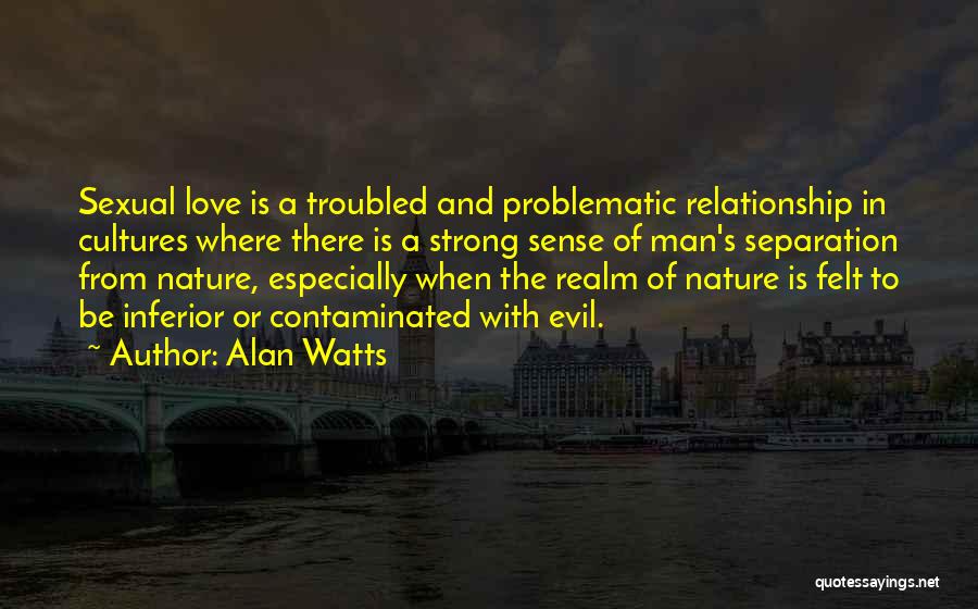 Alan Watts Quotes: Sexual Love Is A Troubled And Problematic Relationship In Cultures Where There Is A Strong Sense Of Man's Separation From